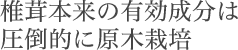 椎茸本来の有効成分は 圧倒的に原木栽培